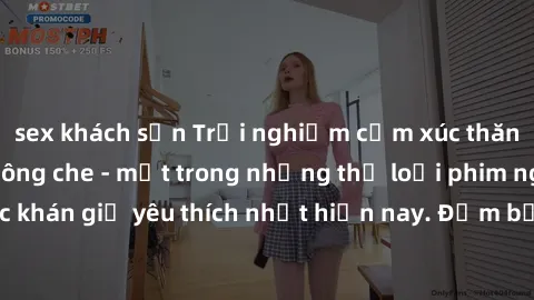sex khách sạn Trải nghiệm cảm xúc thăng hoa với jav SM không che - một trong những thể loại phim người lớn được khán giả yêu thích nhất hiện nay. Đảm bảo đem lại sự hấp dẫn, kích thích tối đa cho ngườ