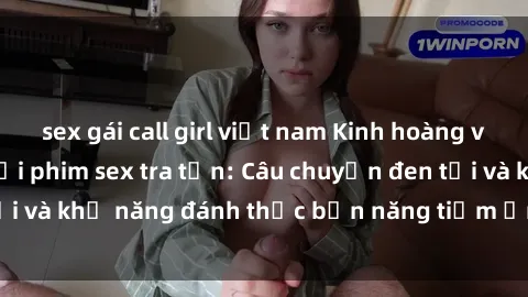 sex gái call girl việt nam Kinh hoàng và đầy kích thích với phim sex tra tấn: Câu chuyện đen tối và khả năng đánh thức bản năng tiềm ẩn trong con người