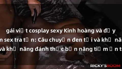 gái việt cosplay sexy Kinh hoàng và đầy kích thích với phim sex tra tấn: Câu chuyện đen tối và khả năng đánh thức bản năng tiềm ẩn trong con người