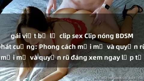 gái việt bị lộ clip sex Clip nóng BDSM khiến người xem phát cuồng: Phong cách mới mẻ và quyến rũ đáng xem ngay lập tức!