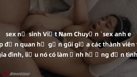 sex nữ sinh Việt Nam Chuyện `sex anh em ruột` - Đề cập đến quan hệ gần gũi giữa các thành viên trong gia đình, liệu nó có làm ảnh hưởng đến tình cảm gia đình hay không?