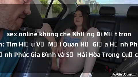 sex online không che Những Bí Mật trong Tình Dục Gia Đình: Tìm Hiểu Về Mối Quan Hệ Giữa Hạnh Phúc Gia Đình và Sự Hài Hòa Trong Cuộc Sống Tình Dục