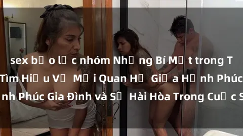 sex bạo lực nhóm Những Bí Mật trong Tình Dục Gia Đình: Tìm Hiểu Về Mối Quan Hệ Giữa Hạnh Phúc Gia Đình và Sự Hài Hòa Trong Cuộc Sống Tình Dục
