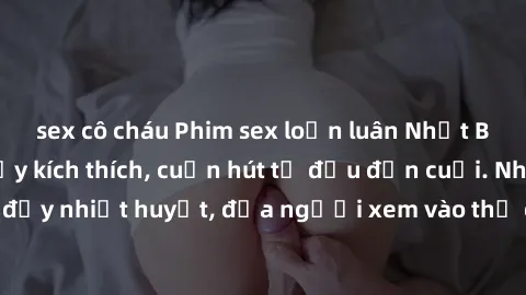 sex cô cháu Phim sex loạn luân Nhật Bản: Hành động đầy kích thích, cuốn hút từ đầu đến cuối. Những cảnh quay đầy nhiệt huyết, đưa người xem vào thế giới độc đáo của tình thân. Đừng bỏ lỡ!