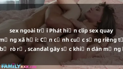 sex ngoài trời Phát hiện clip sex quay lén hot nhất trên mạng xã hội: Cận cảnh cuộc sống riêng tư bị rò rỉ, scandal gây sốc khiến dân mạng không khỏi bàng hoàng