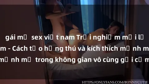 gái mỹ sex việt nam Trải nghiệm mới lạ với sex phòng tắm - Cách tạo hứng thú và kích thích mạnh mẽ trong không gian vô cùng gợi cảm và lãng mạn