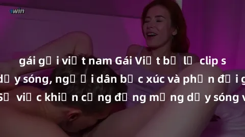 gái gọi việt nam Gái Việt bị lộ clip sex khiến dư luận dậy sóng, người dân bức xúc và phản đối gay gắt. Sự việc khiến cộng đồng mạng dậy sóng và yêu cầu xử lý nghiêm ngặt.