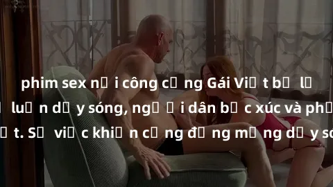 phim sex nơi công cộng Gái Việt bị lộ clip sex khiến dư luận dậy sóng, người dân bức xúc và phản đối gay gắt. Sự việc khiến cộng đồng mạng dậy sóng và yêu cầu xử lý nghiêm ngặt.