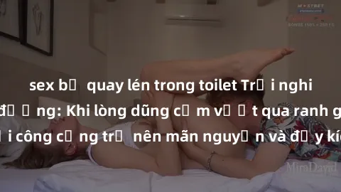 sex bị quay lén trong toilet Trải nghiệm làm tình ngoài đường: Khi lòng dũng cảm vượt qua ranh giới, cuộc hẹn nơi công cộng trở nên mãn nguyện và đầy kích thích. Hành vi nguy hiểm, nhưng cũng tạo nên 