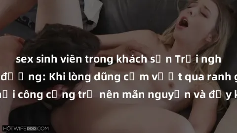 sex sinh viên trong khách sạn Trải nghiệm làm tình ngoài đường: Khi lòng dũng cảm vượt qua ranh giới, cuộc hẹn nơi công cộng trở nên mãn nguyện và đầy kích thích. Hành vi nguy hiểm, nhưng cũng tạo nên