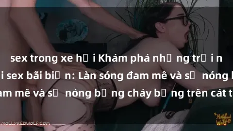 sex trong xe hơi Khám phá những trải nghiệm độc đáo tại sex bãi biển: Làn sóng đam mê và sự nóng bỏng cháy bỏng trên cát trắng