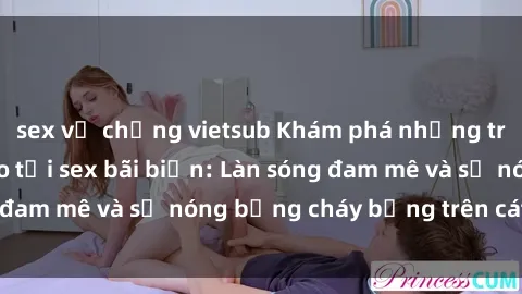 sex vợ chồng vietsub Khám phá những trải nghiệm độc đáo tại sex bãi biển: Làn sóng đam mê và sự nóng bỏng cháy bỏng trên cát trắng