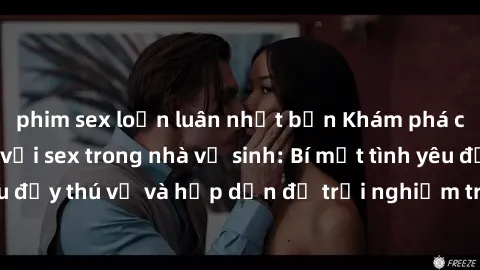 phim sex loạn luân nhật bản Khám phá cảm giác mới mẻ với sex trong nhà vệ sinh: Bí mật tình yêu đầy thú vị và hấp dẫn để trải nghiệm trong đêm hôm nay!