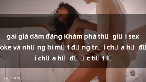 gái già dâm đãng Khám phá thế giới sex quán karaoke và những bí mật động trời chưa hề được tiết lộ