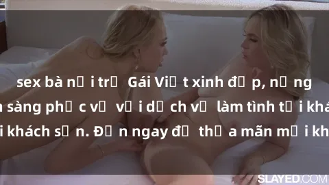 sex bà nội trợ Gái Việt xinh đẹp, nồng nàn tình cảm, sẵn sàng phục vụ với dịch vụ làm tình tại khách sạn. Đến ngay để thỏa mãn mọi khao khát của bạn!