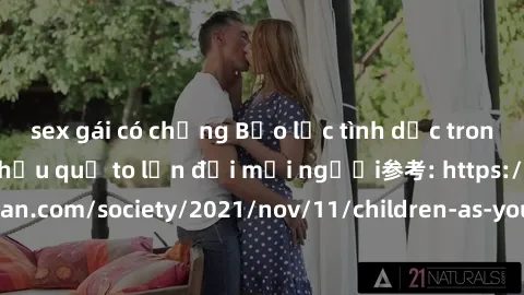 sex gái có chồng Bạo lực tình dục trong nhóm: nguy cơ và hậu quả to lớn đối mọi người参考: https://www.theguardian.com/society/2021/nov/11/children-as-young-as-four-are-being-sexually-abused-by-groups-i