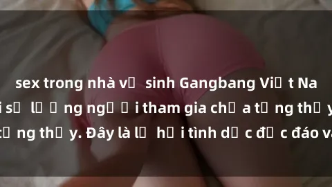 sex trong nhà vệ sinh Gangbang Việt Nam: Kỷ lục mới với số lượng người tham gia chưa từng thấy. Đây là lễ hội tình dục độc đáo và gây sốc.