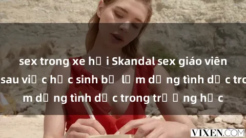 sex trong xe hơi Skandal sex giáo viên: Sự thật đằng sau việc học sinh bị lạm dụng tình dục trong trường học