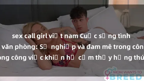 sex call girl việt nam Cuộc sống tình dục của nhân viên văn phòng: Sự nghiệp và đam mê trong công việc khiến họ cảm thấy hứng thú với tình dục?