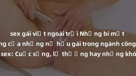 sex gái việt ngoài trời Những bí mật đằng sau cuộc sống của những nữ hầu gái trong ngành công nghiệp sex: Cuộc sống, lẽ thường hay những khó khăn mà họ phải đối mặt.