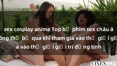 sex cosplay anime Top bộ phim sex châu âu nổi tiếng không thể bỏ qua khi tham gia vào thế giới giải trí đồng tính