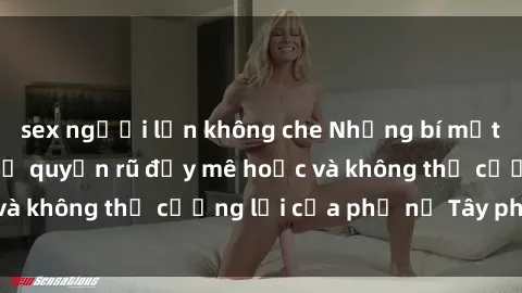 sex người lớn không che Những bí mật về sex gái Tây: Sự quyến rũ đầy mê hoặc và không thể cưỡng lại của phụ nữ Tây phương