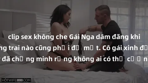 clip sex không che Gái Nga dâm đãng khiến tim bất cứ chàng trai nào cũng phải đỏ mặt. Cô gái xinh đẹp này đã chứng minh rằng không ai có thể cưỡng lại khi cô làm tình đắm say.