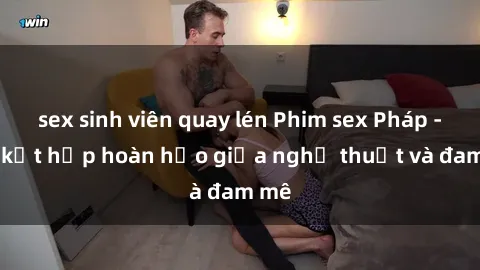 sex sinh viên quay lén Phim sex Pháp - Sự kết hợp hoàn hảo giữa nghệ thuật và đam mê