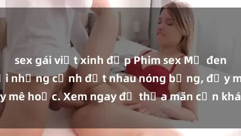sex gái việt xinh đẹp Phim sex Mỹ đen: phút mãnh liệt với những cảnh địt nhau nóng bỏng, đầy mê hoặc. Xem ngay để thỏa mãn cơn khát tình dục của bạn!