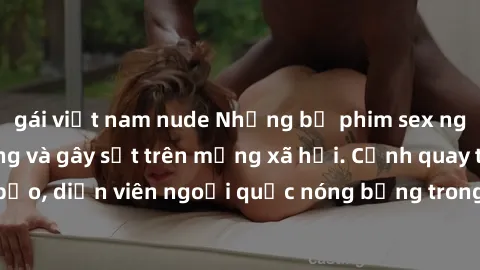 gái việt nam nude Những bộ phim sex ngoại quốc nổi tiếng và gây sốt trên mạng xã hội. Cảnh quay táo bạo, diễn viên ngoại quốc nóng bỏng trong các tác phẩm đỉnh cao.