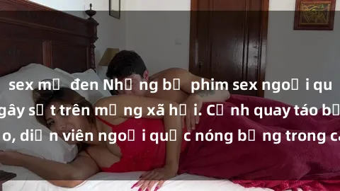 sex mỹ đen Những bộ phim sex ngoại quốc nổi tiếng và gây sốt trên mạng xã hội. Cảnh quay táo bạo, diễn viên ngoại quốc nóng bỏng trong các tác phẩm đỉnh cao.