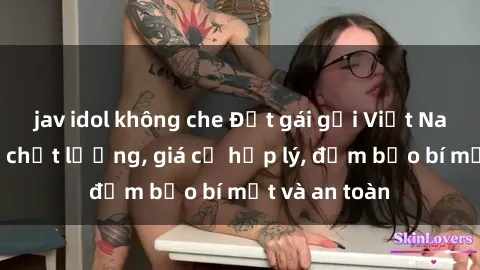 jav idol không che Đặt gái gọi Việt Nam: Dịch vụ chất lượng, giá cả hợp lý, đảm bảo bí mật và an toàn