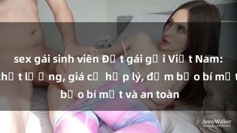 sex gái sinh viên Đặt gái gọi Việt Nam: Dịch vụ chất lượng, giá cả hợp lý, đảm bảo bí mật và an toàn