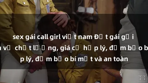 sex gái call girl việt nam Đặt gái gọi Việt Nam: Dịch vụ chất lượng, giá cả hợp lý, đảm bảo bí mật và an toàn