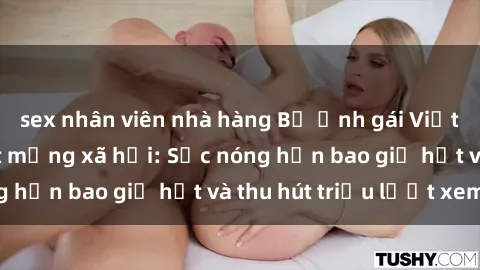 sex nhân viên nhà hàng Bộ ảnh gái Việt Nam nude gây sốt mạng xã hội: Sắc nóng hơn bao giờ hết và thu hút triệu lượt xem