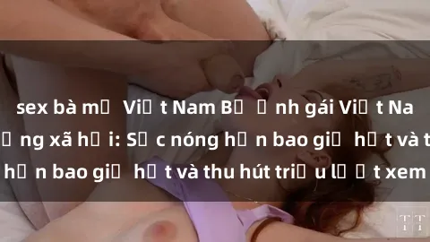 sex bà mẹ Việt Nam Bộ ảnh gái Việt Nam nude gây sốt mạng xã hội: Sắc nóng hơn bao giờ hết và thu hút triệu lượt xem