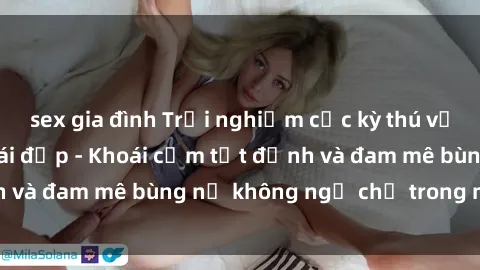 sex gia đình Trải nghiệm cực kỳ thú vị khi làm tình với gái đẹp - Khoái cảm tột đỉnh và đam mê bùng nổ không ngờ chỉ trong một đêm!