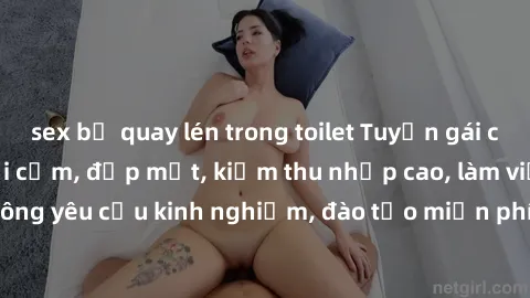 sex bị quay lén trong toilet Tuyển gái call girl Việt Nam gợi cảm, đẹp mắt, kiếm thu nhập cao, làm việc linh hoạt, không yêu cầu kinh nghiệm, đào tạo miễn phí. Liên hệ ngay để biết thêm chi tiết!
