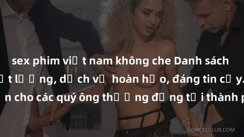 sex phim việt nam không che Danh sách gái call girl vip chất lượng, dịch vụ hoàn hảo, đáng tin cậy. Điều hấp dẫn cho các quý ông thượng đẳng tại thành phố. Hãy nhấc máy và đặt lịch ngay!