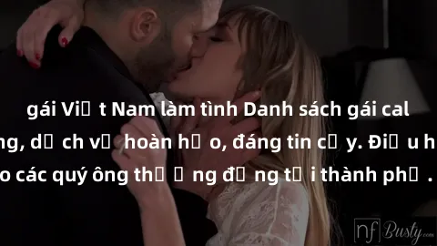 gái Việt Nam làm tình Danh sách gái call girl vip chất lượng, dịch vụ hoàn hảo, đáng tin cậy. Điều hấp dẫn cho các quý ông thượng đẳng tại thành phố. Hãy nhấc máy và đặt lịch ngay!