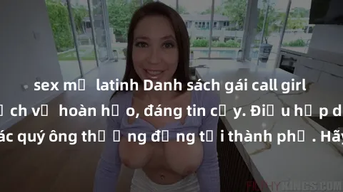 sex mỹ latinh Danh sách gái call girl vip chất lượng, dịch vụ hoàn hảo, đáng tin cậy. Điều hấp dẫn cho các quý ông thượng đẳng tại thành phố. Hãy nhấc máy và đặt lịch ngay!