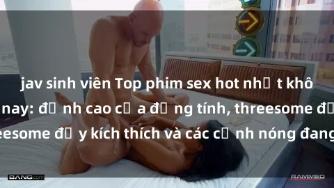 jav sinh viên Top phim sex hot nhất không thể bỏ lỡ năm nay: đỉnh cao của đồng tính, threesome đầy kích thích và các cảnh nóng đang gây sốt!