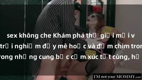 sex không che Khám phá thế giới mới với sex người lớn: trải nghiệm đầy mê hoặc và đắm chìm trong những cung bậc cảm xúc tột cùng, hứng khởi và cuốn hút.