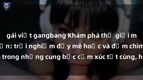 gái việt gangbang Khám phá thế giới mới với sex người lớn: trải nghiệm đầy mê hoặc và đắm chìm trong những cung bậc cảm xúc tột cùng, hứng khởi và cuốn hút.