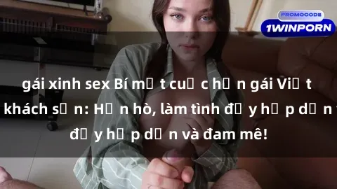 gái xinh sex Bí mật cuộc hẹn gái Việt lần đầu ở khách sạn: Hẹn hò, làm tình đầy hấp dẫn và đam mê!