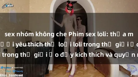sex nhóm không che Phim sex loli: thỏa mãn đam mê của người yêu thích thể loại loli trong thế giới ảo đầy kích thích và quyến rũ.