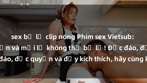 sex bị lộ clip nóng Phim sex Vietsub: Trải nghiệm hấp dẫn và mới lạ không thể bỏ lỡ! Độc đáo, độc quyền và đầy kích thích, hãy cùng khám phá ngay!