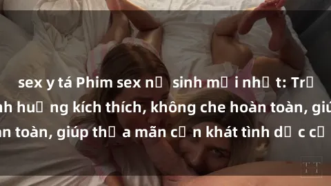 sex y tá Phim sex nữ sinh mới nhất: Trải nghiệm nhiều tình huống kích thích, không che hoàn toàn, giúp thỏa mãn cơn khát tình dục của các bạn trẻ