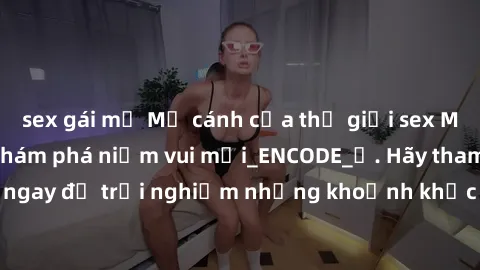 sex gái mỹ Mở cánh cửa thế giới sex MILF Việt Nam để khám phá niềm vui mới_ENCODE_. Hãy tham gia ngay để trải nghiệm những khoảnh khắc đầy kích thích và đam mê.