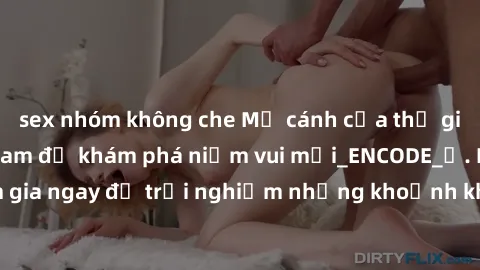 sex nhóm không che Mở cánh cửa thế giới sex MILF Việt Nam để khám phá niềm vui mới_ENCODE_. Hãy tham gia ngay để trải nghiệm những khoảnh khắc đầy kích thích và đam mê.